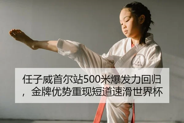 任子威首尔站500米爆发力回归，金牌优势重现短道速滑世界杯